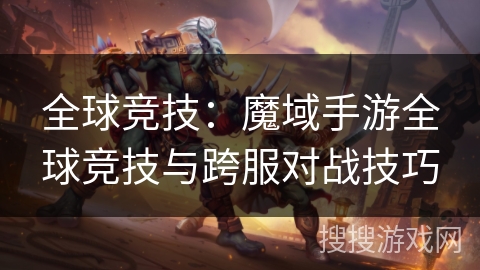 全球竞技：魔域手游全球竞技与跨服对战技巧