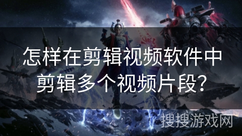 怎样在剪辑视频软件中剪辑多个视频片段？