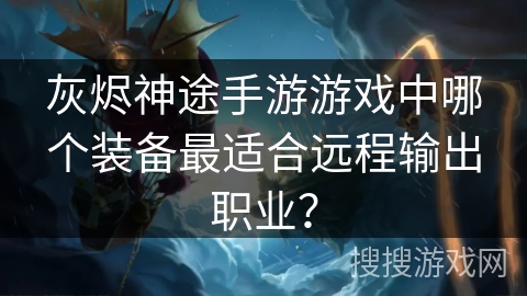 灰烬神途手游游戏中哪个装备最适合远程输出职业？