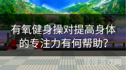有氧健身操对提高身体的专注力有何帮助？