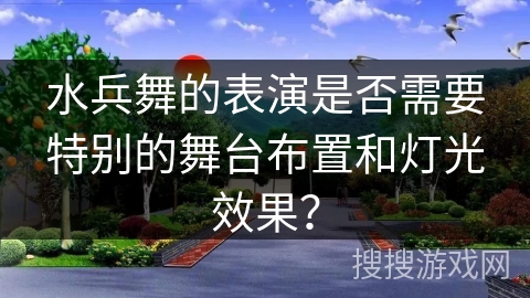 水兵舞的表演是否需要特别的舞台布置和灯光效果？