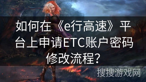 如何在《e行高速》平台上申请ETC账户密码修改流程？