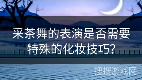 采茶舞的表演是否需要特殊的化妆技巧？