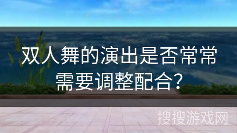 双人舞的演出是否常常需要调整配合？