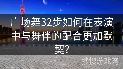 广场舞32步如何在表演中与舞伴的配合更加默契？