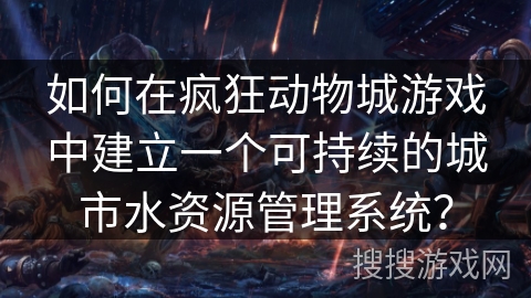 如何在疯狂动物城游戏中建立一个可持续的城市水资源管理系统？