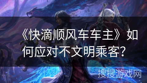 《快滴顺风车车主》如何应对不文明乘客？