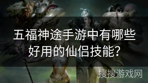 五福神途手游中有哪些好用的仙侣技能？