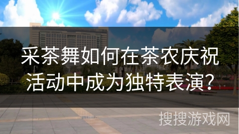采茶舞如何在茶农庆祝活动中成为独特表演？