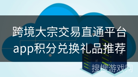 跨境大宗交易直通平台app积分兑换礼品推荐