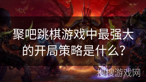 聚吧跳棋游戏中最强大的开局策略是什么？