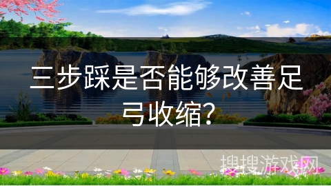三步踩是否能够改善足弓收缩？