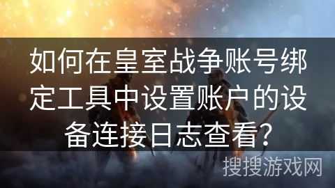 如何在皇室战争账号绑定工具中设置账户的设备连接日志查看？