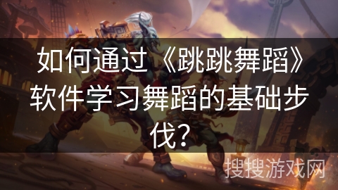 如何通过《跳跳舞蹈》软件学习舞蹈的基础步伐？