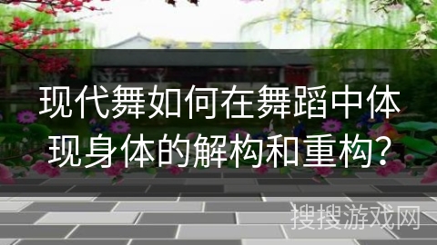 现代舞如何在舞蹈中体现身体的解构和重构？