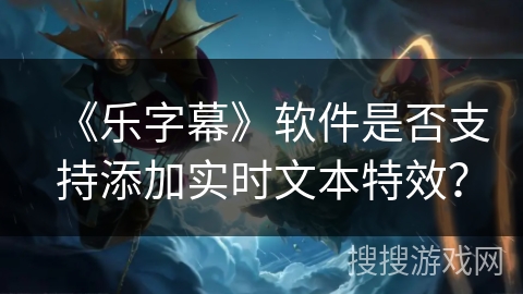 《乐字幕》软件是否支持添加实时文本特效？