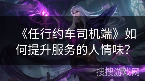 《任行约车司机端》如何提升服务的人情味？