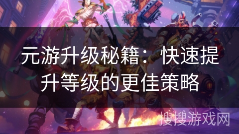 元游升级秘籍：快速提升等级的更佳策略