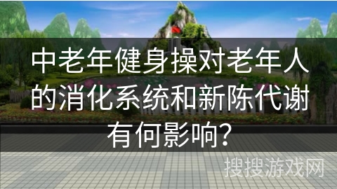 中老年健身操对老年人的消化系统和新陈代谢有何影响？