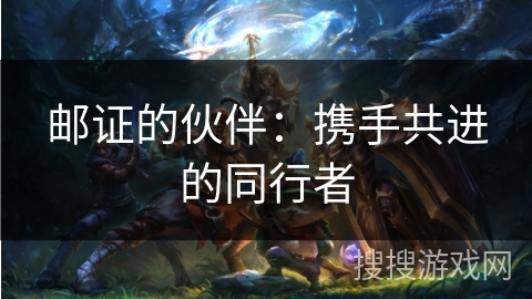 邮证的伙伴：携手共进的同行者