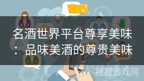 名酒世界平台尊享美味：品味美酒的尊贵美味