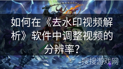 如何在《去水印视频解析》软件中调整视频的分辨率？