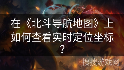 在《北斗导航地图》上如何查看实时定位坐标？