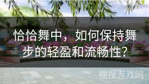 恰恰舞中，如何保持舞步的轻盈和流畅性？