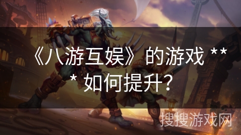 《八游互娱》的游戏 *** 如何提升？