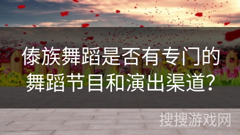 傣族舞蹈是否有专门的舞蹈节目和演出渠道？