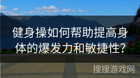 健身操如何帮助提高身体的爆发力和敏捷性？