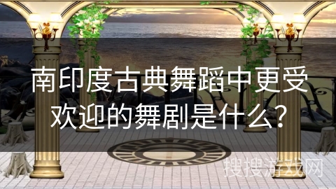 南印度古典舞蹈中更受欢迎的舞剧是什么？