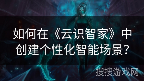 如何在《云识智家》中创建个性化智能场景？