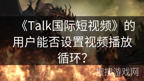 《Talk国际短视频》的用户能否设置视频播放循环？