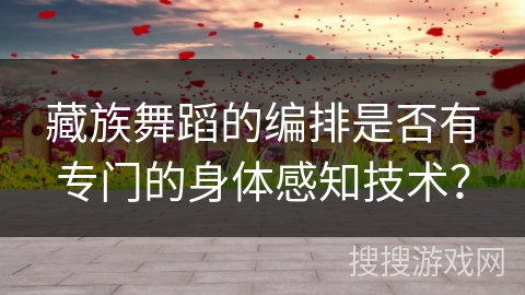 藏族舞蹈的编排是否有专门的身体感知技术？