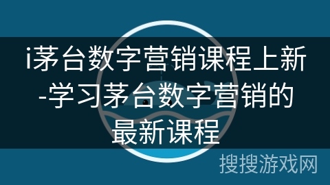 i茅台数字营销课程上新-学习茅台数字营销的最新课程