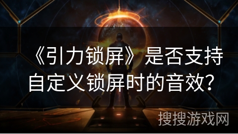 《引力锁屏》是否支持自定义锁屏时的音效？
