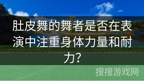 肚皮舞的舞者是否在表演中注重身体力量和耐力？