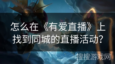 怎么在《有爱直播》上找到同城的直播活动？