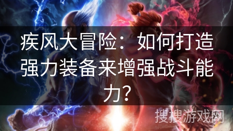 疾风大冒险：如何打造强力装备来增强战斗能力？