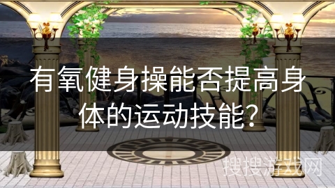 有氧健身操能否提高身体的运动技能？