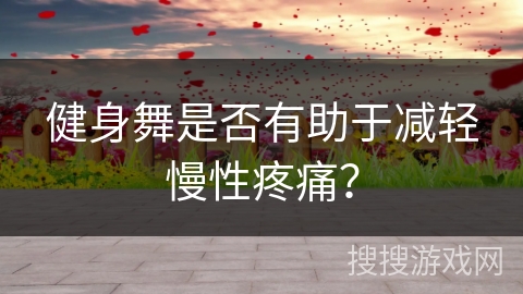 健身舞是否有助于减轻慢性疼痛？