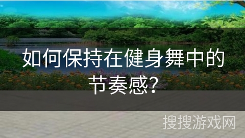 如何保持在健身舞中的节奏感？
