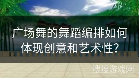 广场舞的舞蹈编排如何体现创意和艺术性？