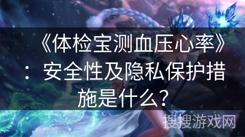 《体检宝测血压心率》：安全性及隐私保护措施是什么？
