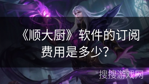 《顺大厨》软件的订阅费用是多少？