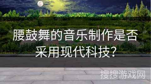 腰鼓舞的音乐制作是否采用现代科技？