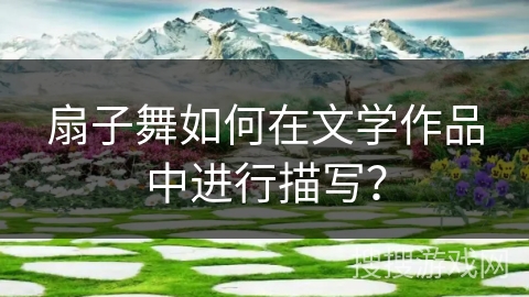 扇子舞如何在文学作品中进行描写？