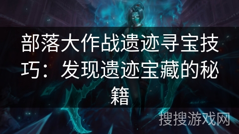 部落大作战遗迹寻宝技巧：发现遗迹宝藏的秘籍