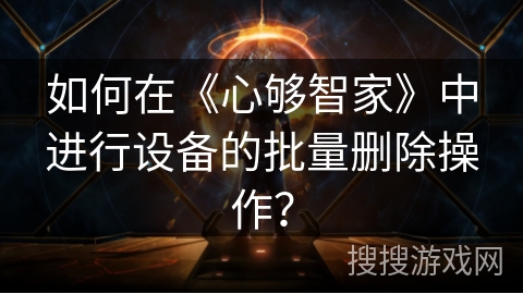 如何在《心够智家》中进行设备的批量删除操作？